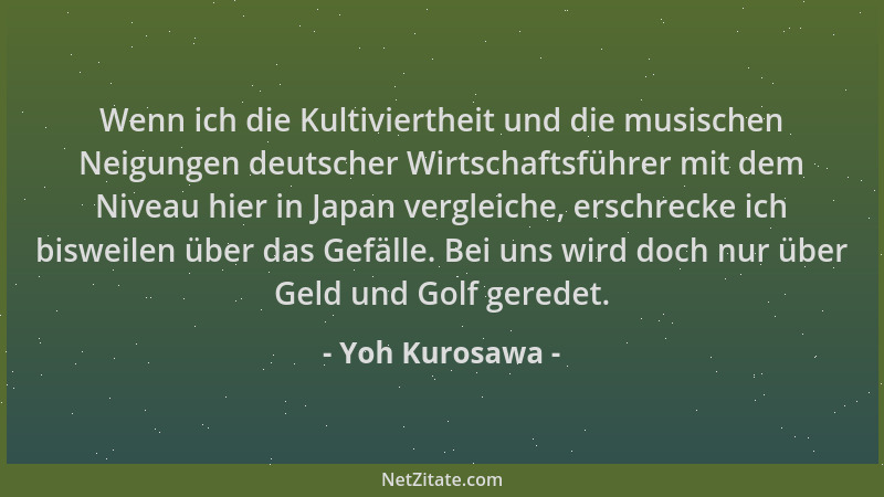 Yoh Kurosawa - Wenn ich die Kultiviertheit und die musischen Neigungen deutscher Wirtschaftsführer mit dem Niveau hier in J...