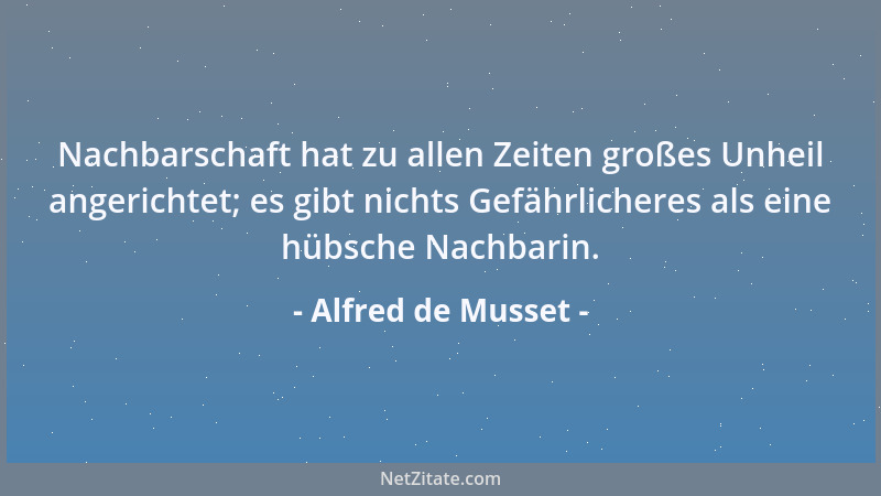 Alfred de Musset - Nachbarschaft hat zu allen Zeiten großes Unheil angerichtet; es gibt nichts Gefährlicheres als eine hübs...