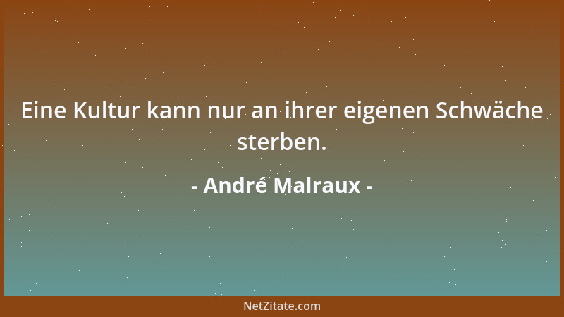André Malraux - Eine Kultur kann nur an ihrer eigenen Schwäche sterben....