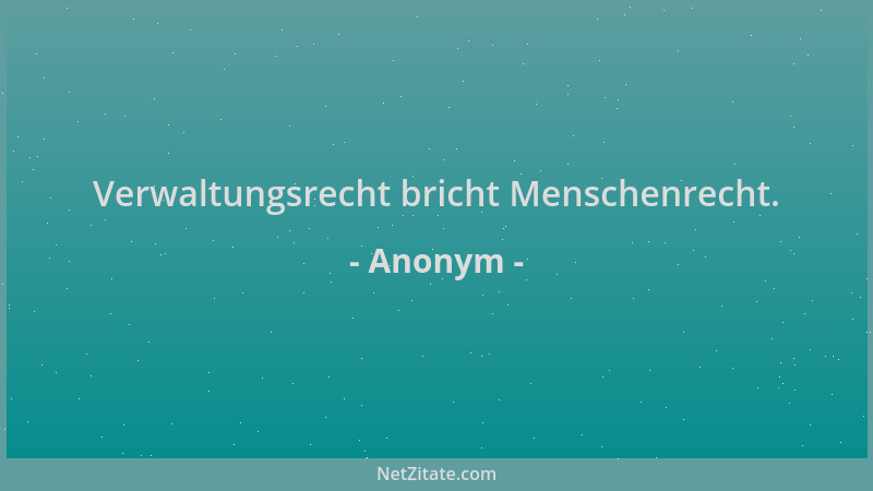 Anonym - Verwaltungsrecht bricht Menschenrecht....