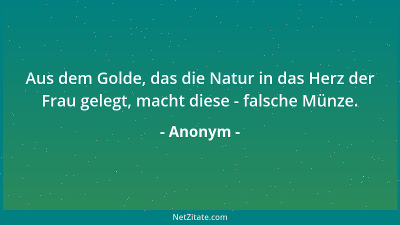 Anonym - Aus dem Golde, das die Natur in das Herz der Frau gelegt, macht diese - falsche Münze....