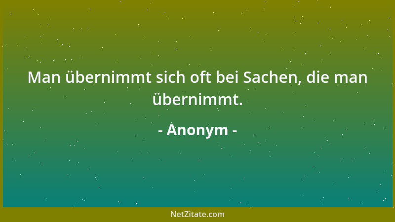 Anonym - Man übernimmt sich oft bei Sachen, die man übernimmt....