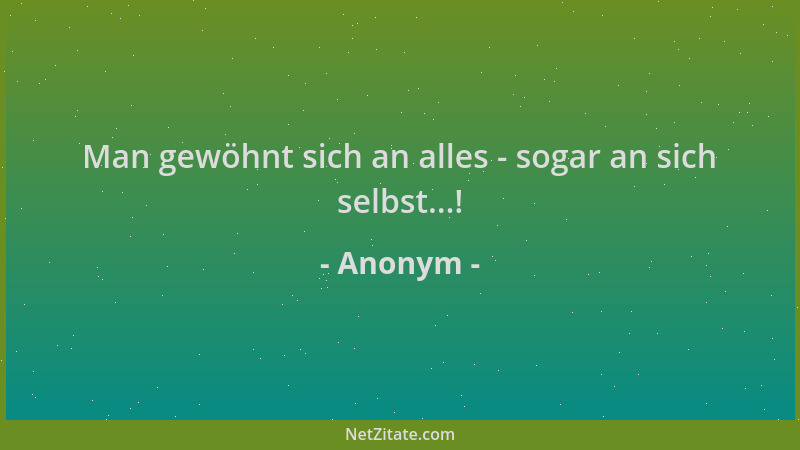 Anonym - Man gewöhnt sich an alles - sogar an sich selbst...!...