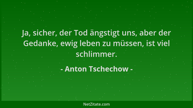 Anton Tschechow - Ja, sicher, der Tod ängstigt uns, aber der Gedanke, ewig leben zu müssen, ist viel schlimmer....