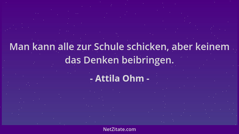 Attila Ohm - Man kann alle zur Schule schicken, aber keinem das Denken beibringen....