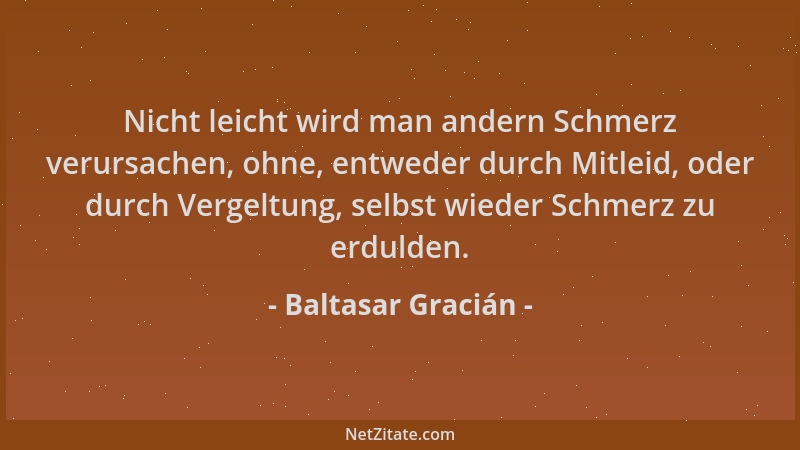 Baltasar Gracián - Nicht leicht wird man andern Schmerz verursachen, ohne, entweder durch Mitleid, oder durch Vergeltung, s...