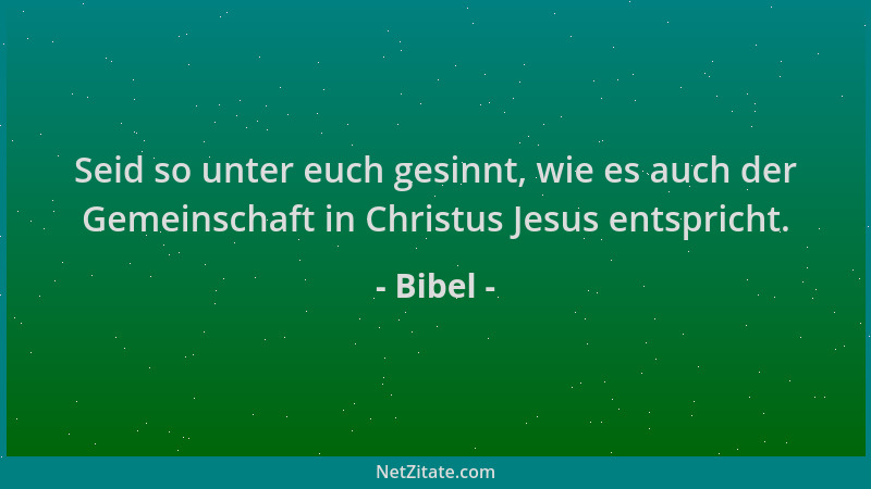 Bibel - Seid so unter euch gesinnt, wie es auch der Gemeinschaft in Christus Jesus entspricht....