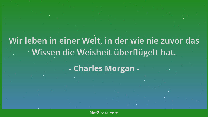 Charles Morgan - Wir leben in einer Welt, in der wie nie zuvor das Wissen die Weisheit überflügelt hat....
