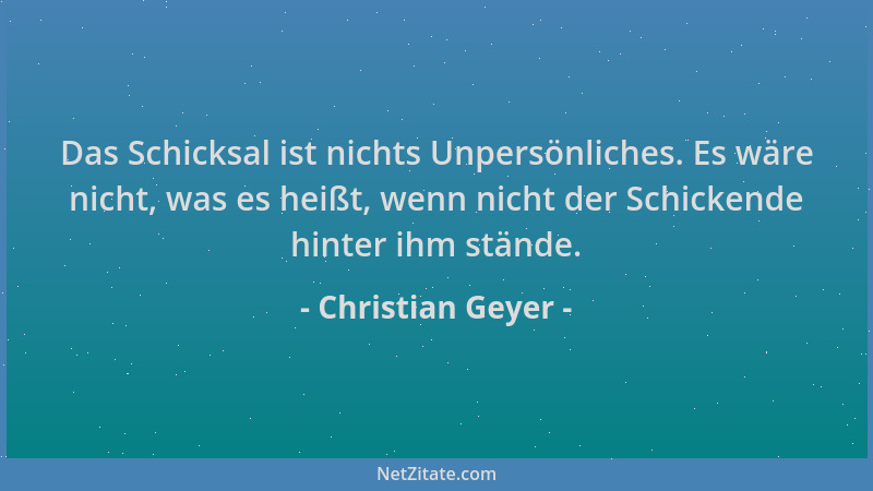 Christian Geyer - Das Schicksal ist nichts Unpersönliches. Es wäre nicht, was es heißt, wenn nicht der Schickende hinter ih...