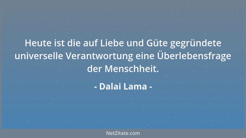 Dalai Lama - Heute ist die auf Liebe und Güte gegründete universelle Verantwortung eine Überlebensfrage der Menschheit....