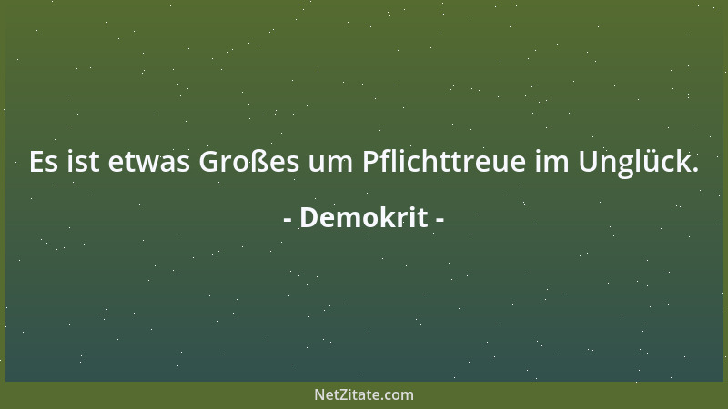 Demokrit - Es ist etwas Großes um Pflichttreue im Unglück....