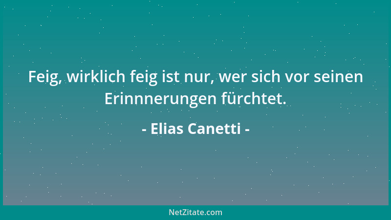 Elias Canetti - Feig, wirklich feig ist nur, wer sich vor seinen Erinnnerungen fürchtet....