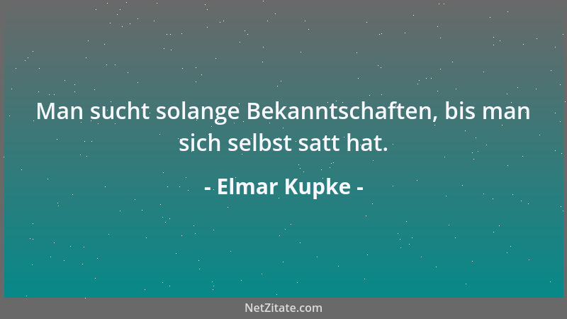 Elmar Kupke - Man sucht solange Bekanntschaften, bis man sich selbst satt hat....