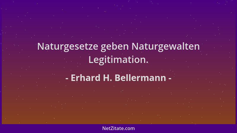 Erhard H. Bellermann - Naturgesetze geben Naturgewalten Legitimation....
