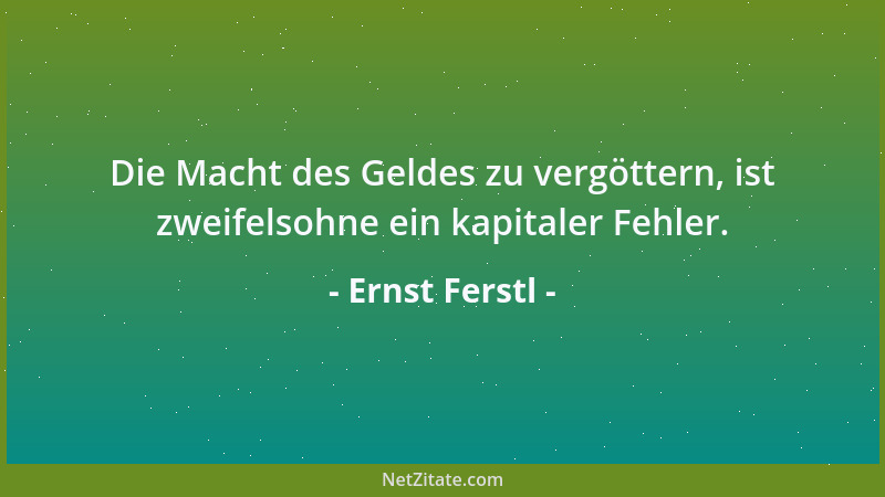 Ernst Ferstl - Die Macht des Geldes zu vergöttern, ist zweifelsohne ein kapitaler Fehler....