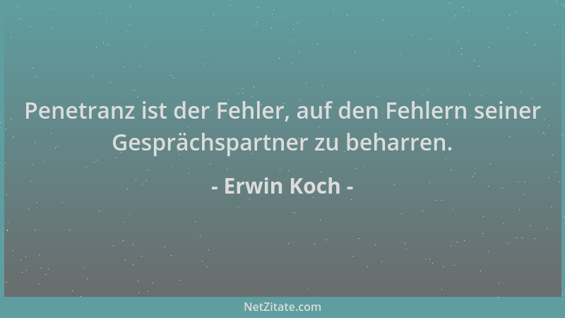 Erwin Koch - Penetranz ist der Fehler, auf den Fehlern seiner Gesprächspartner zu beharren....