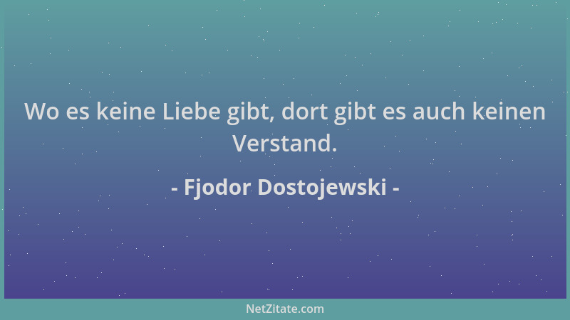Fjodor Dostojewski - Wo es keine Liebe gibt, dort gibt es auch keinen Verstand....