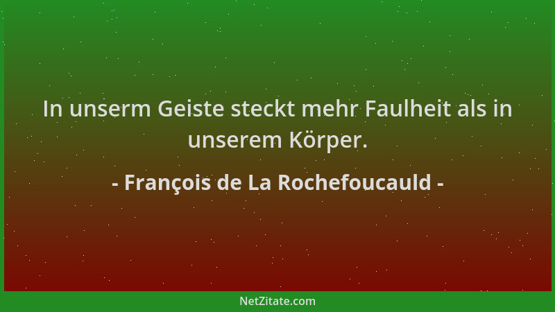 François de La Rochefoucauld - In unserm Geiste steckt mehr Faulheit als in unserem Körper....