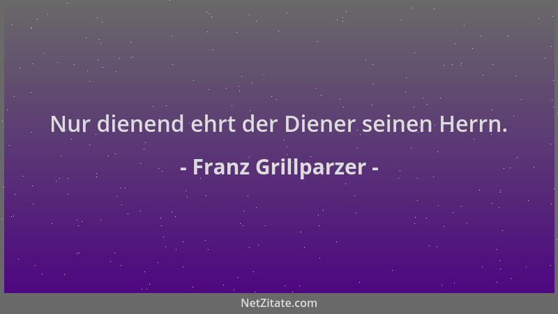 Franz Grillparzer - Nur dienend ehrt der Diener seinen Herrn....