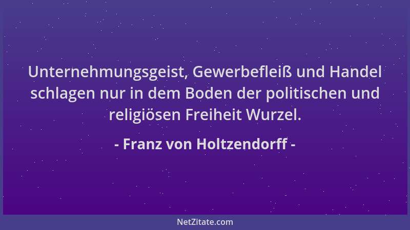 Franz von Holtzendorff - Unternehmungsgeist, Gewerbefleiß und Handel schlagen nur in dem Boden der politischen und religiös...