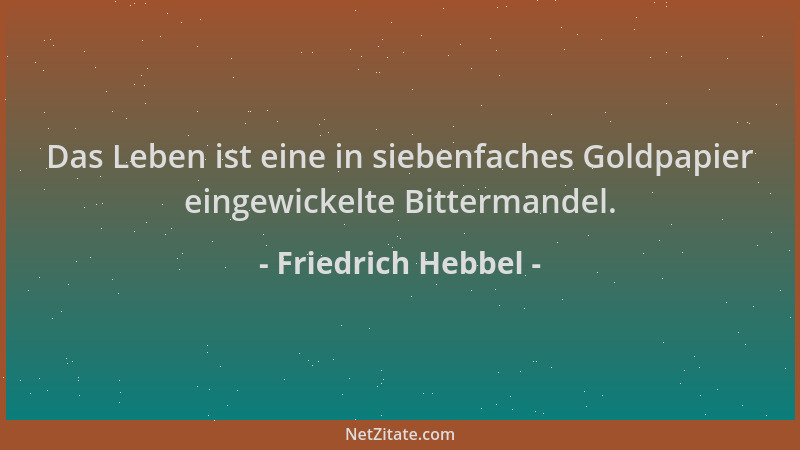 Friedrich Hebbel - Das Leben ist eine in siebenfaches Goldpapier eingewickelte Bittermandel....