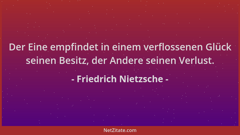 Friedrich Nietzsche - Der Eine empfindet in einem verflossenen Glück seinen Besitz, der Andere seinen Verlust....