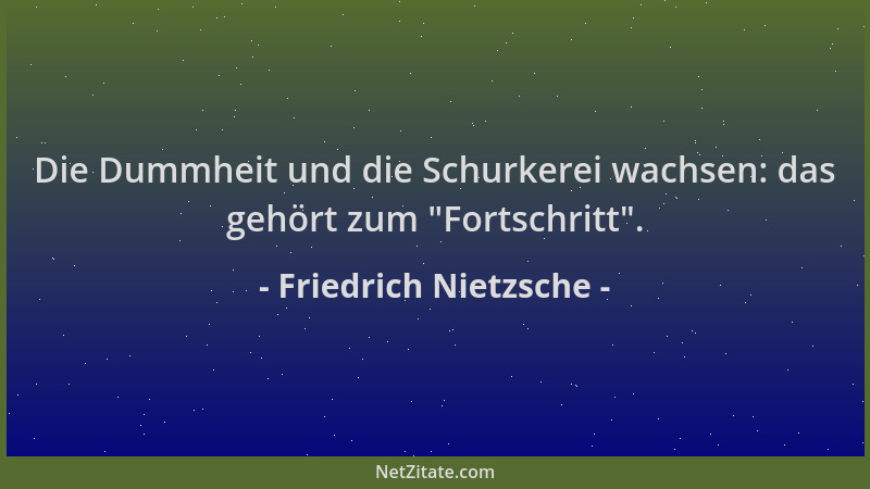 Friedrich Nietzsche - Die Dummheit und die Schurkerei wachsen: das gehört zum  "Fortschritt "....
