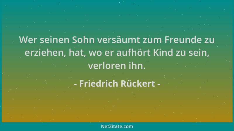 Friedrich Rückert - Wer seinen Sohn versäumt zum Freunde zu erziehen, hat, wo er aufhört Kind zu sein, verloren ihn....