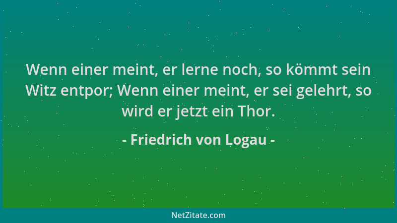 Friedrich von Logau - Wenn einer meint, er lerne noch, so kömmt sein Witz entpor; Wenn einer meint, er sei gelehrt, so wird...