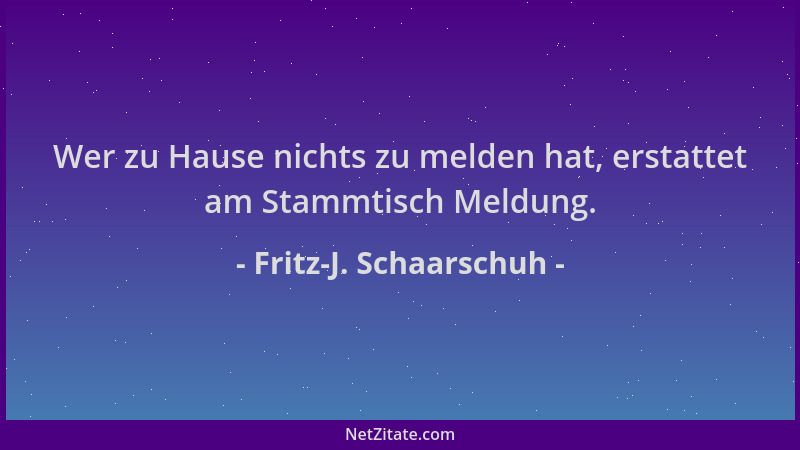 Fritz-J. Schaarschuh - Wer zu Hause nichts zu melden hat, erstattet am Stammtisch Meldung....