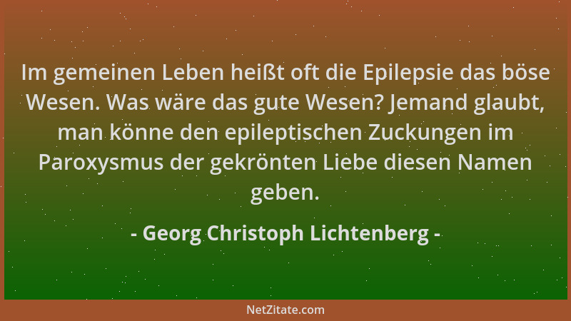 Georg Christoph Lichtenberg - Im gemeinen Leben heißt oft die Epilepsie das böse Wesen. Was wäre das gute Wesen? Jemand gla...
