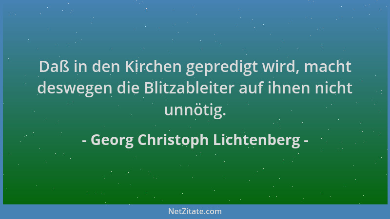 Georg Christoph Lichtenberg - Daß in den Kirchen gepredigt wird, macht deswegen die Blitzableiter auf ihnen nicht unnötig....