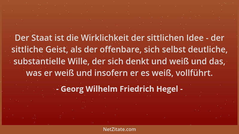 Georg Wilhelm Friedrich Hegel - Der Staat ist die Wirklichkeit der sittlichen Idee - der sittliche Geist, als der offenbare...