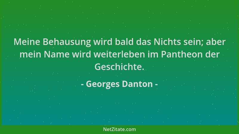 Georges Danton - Meine Behausung wird bald das Nichts sein; aber mein Name wird weiterleben im Pantheon der Geschichte....