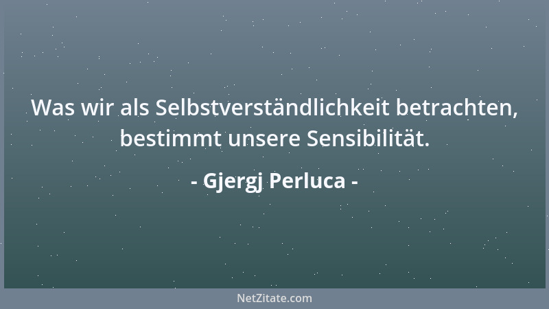 Gjergj Perluca - Was wir als Selbstverständlichkeit betrachten, bestimmt unsere Sensibilität....