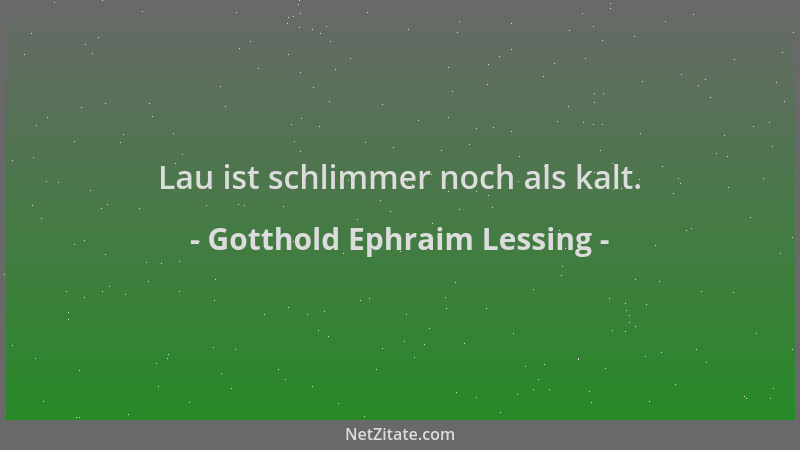 Gotthold Ephraim Lessing - Lau ist schlimmer noch als kalt....