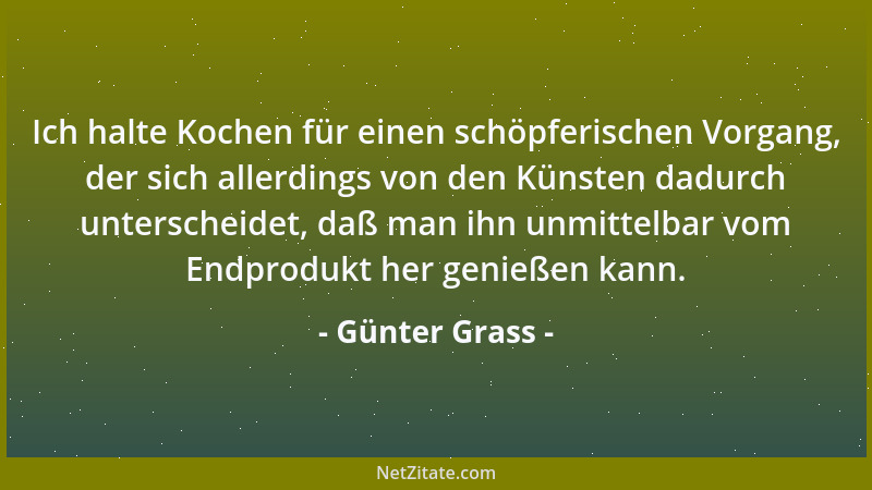 Günter Grass - Ich halte Kochen für einen schöpferischen Vorgang, der sich allerdings von den Künsten dadurch unterscheidet...