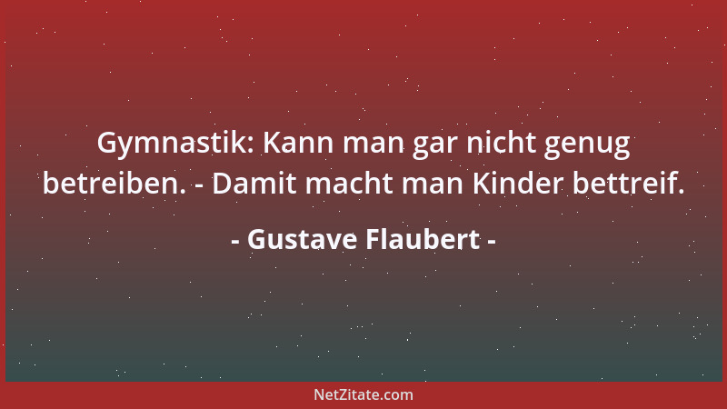 Gustave Flaubert - Gymnastik: Kann man gar nicht genug betreiben. - Damit macht man Kinder bettreif....