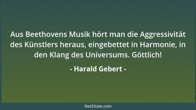 Harald Gebert - Aus Beethovens Musik hört man die Aggressivität des Künstlers heraus, eingebettet in Harmonie, in den Klang...