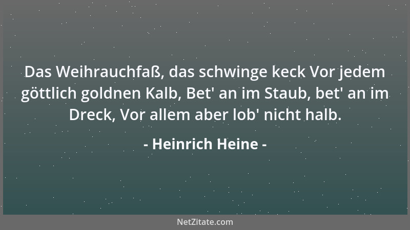 Heinrich Heine - Das Weihrauchfaß, das schwinge keck Vor jedem göttlich goldnen Kalb, Bet ' an im Staub, bet ' an im Dreck, V...