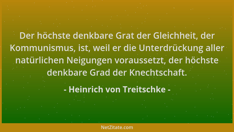 Heinrich von Treitschke - Der höchste denkbare Grat der Gleichheit, der Kommunismus, ist, weil er die Unterdrückung aller n...