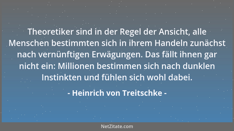 Heinrich von Treitschke - Theoretiker sind in der Regel der Ansicht, alle Menschen bestimmten sich in ihrem Handeln zunächs...