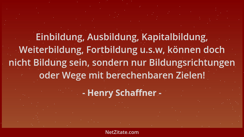Henry Schaffner - Einbildung, Ausbildung, Kapitalbildung, Weiterbildung, Fortbildung u.s.w, können doch nicht Bildung sein,...
