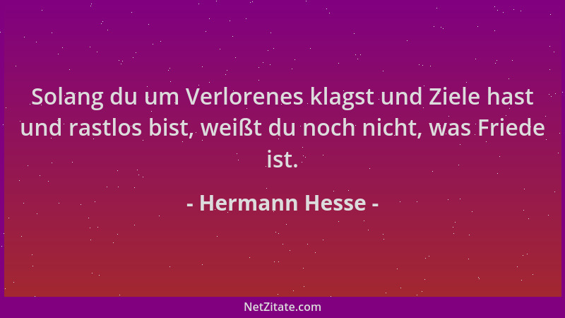 Hermann Hesse - Solang du um Verlorenes klagst und Ziele hast und rastlos bist, weißt du noch nicht, was Friede ist....