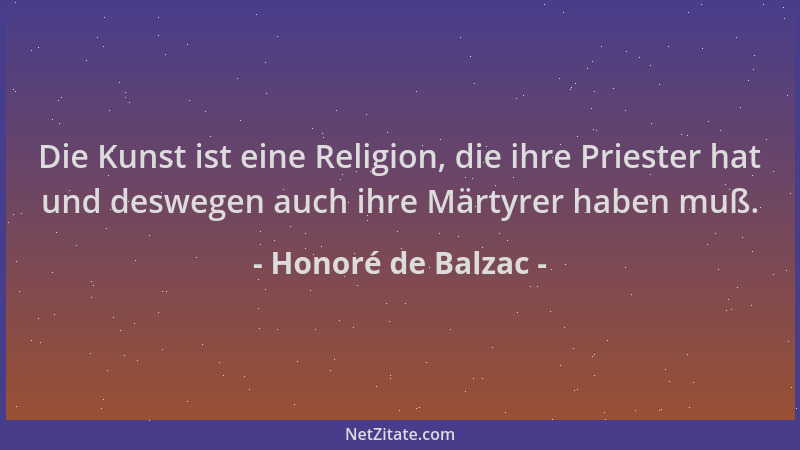 Honoré de Balzac - Die Kunst ist eine Religion, die ihre Priester hat und deswegen auch ihre Märtyrer haben muß....
