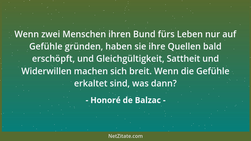 Honoré de Balzac - Wenn zwei Menschen ihren Bund fürs Leben nur auf Gefühle gründen, haben sie ihre Quellen bald erschöpft,...
