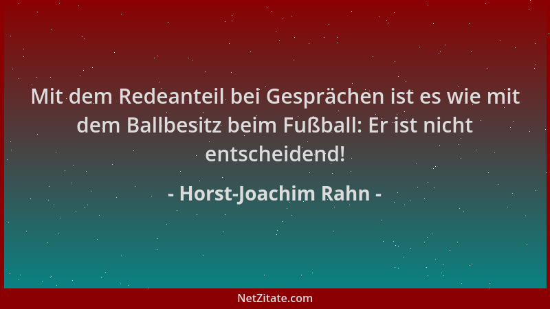 Horst-Joachim Rahn - Mit dem Redeanteil bei Gesprächen ist es wie mit dem Ballbesitz beim Fußball: Er ist nicht entscheiden...