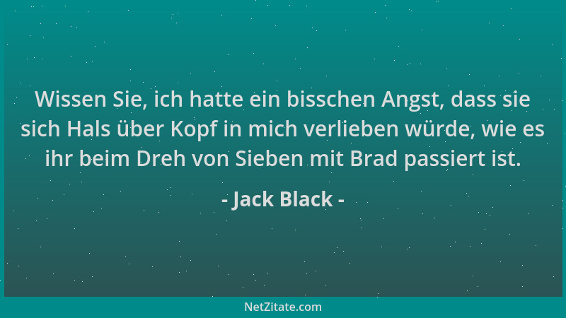 Jack Black - Wissen Sie, ich hatte ein bisschen Angst, dass sie sich Hals über Kopf in mich verlieben würde, wie es ihr bei...