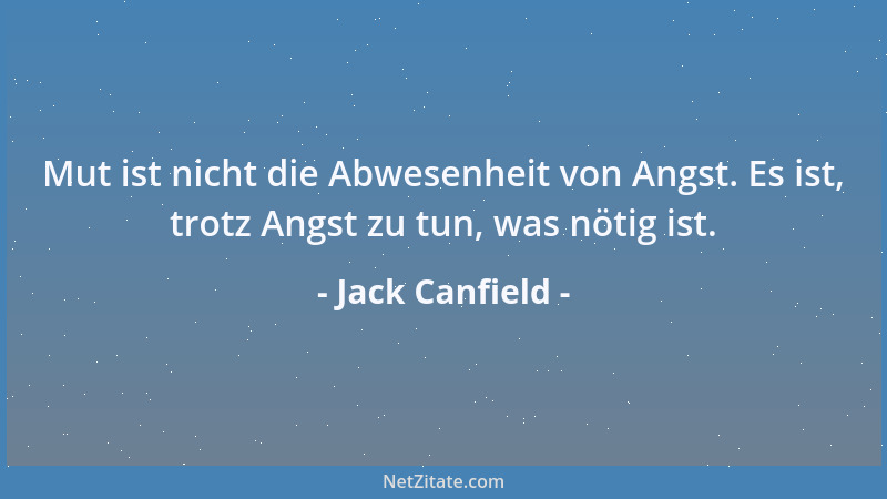 Jack Canfield - Mut ist nicht die Abwesenheit von Angst. Es ist, trotz Angst zu tun, was nötig ist....
