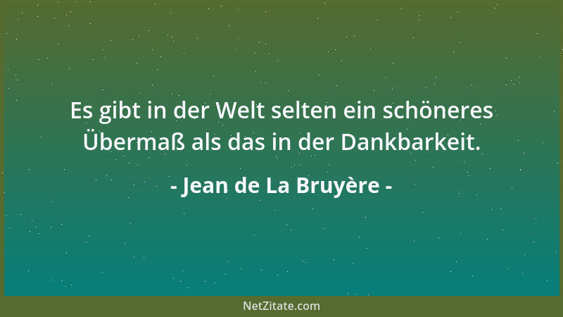 Jean de La Bruyère - Es gibt in der Welt selten ein schöneres Übermaß als das in der Dankbarkeit....